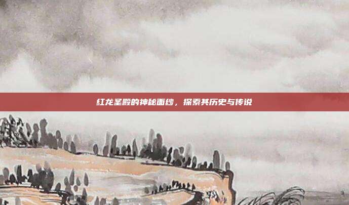 红龙圣殿的神秘面纱,探索其历史与传说