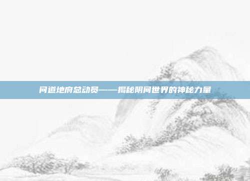 问道地府总动员——揭秘阴间世界的神秘力量