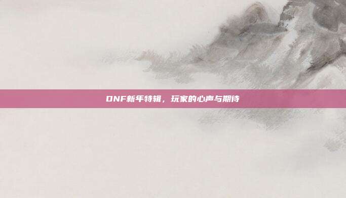 DNF新年特辑,玩家的心声与期待
