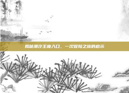 揭秘潮汐王座入口,一次冒险之旅的启示