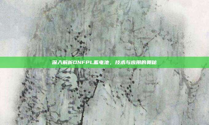 深入解析DNFPL蓄电池,技术与应用的奥秘
