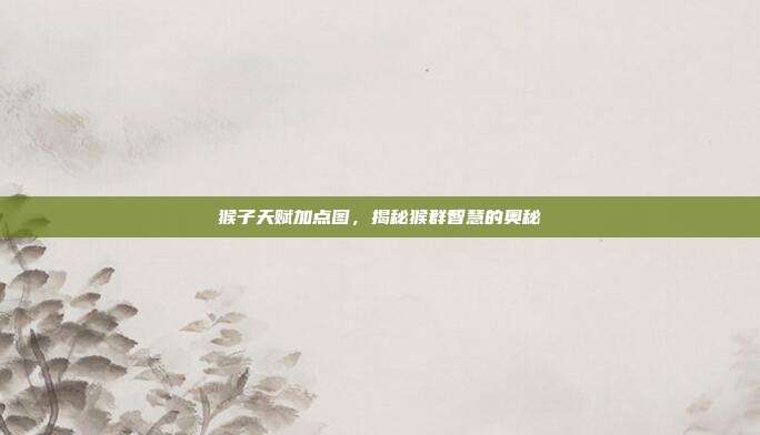 猴子天赋加点图,揭秘猴群智慧的奥秘