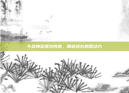 斗战神宗派功劳值,角色成长的驱动力