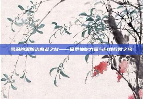 雪莉的黑暗治愈者之杖——探索神秘力量与自我救赎之旅