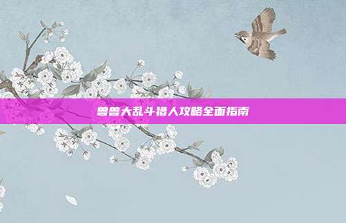 兽兽大乱斗猎人攻略全面指南