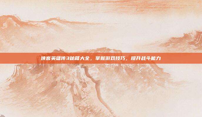 侠客英雄传3秘籍大全,掌握游戏技巧,提升战斗能力