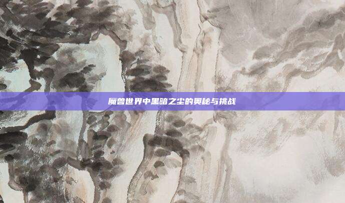 魔兽世界中黑暗之尘的奥秘与挑战