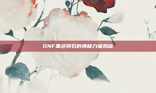 DNF黑色陨石的神秘力量揭秘