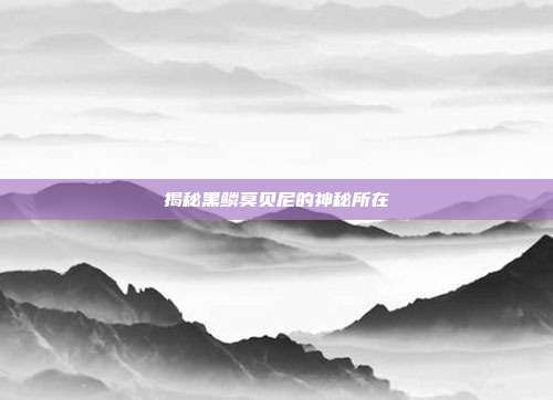 揭秘黑鳞莫贝尼的神秘所在