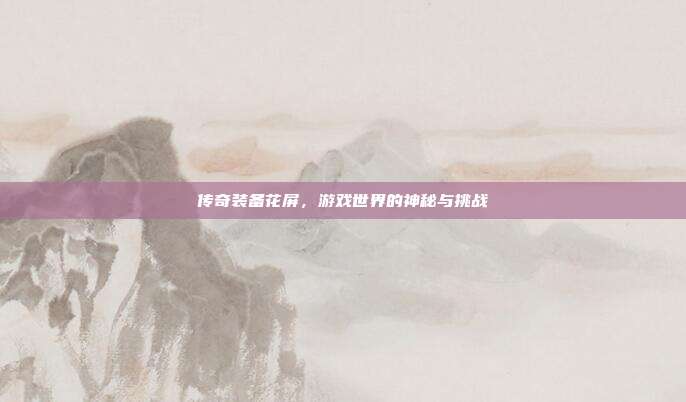 传奇装备花屏,游戏世界的神秘与挑战