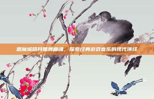 恶魔城晓月圆舞曲魂,探索经典游戏音乐的现代演绎