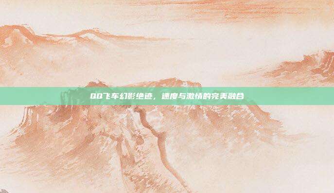 QQ飞车幻影绝迹,速度与激情的完美融合