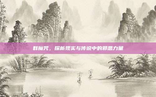 群魔咒,探析现实与传说中的邪恶力量