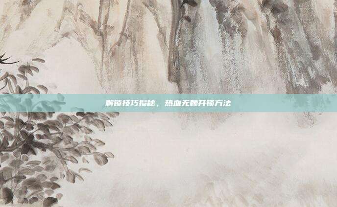 解锁技巧揭秘,热血无赖开锁方法