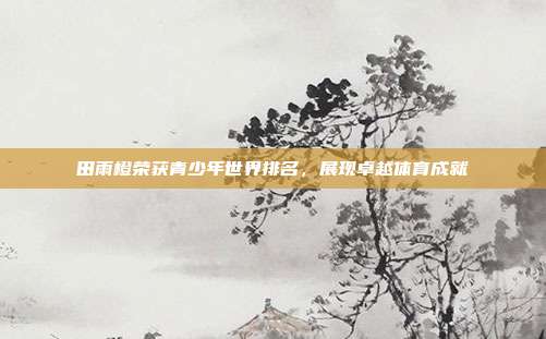 田雨橙荣获青少年世界排名,展现卓越体育成就