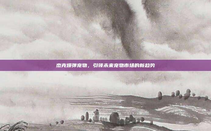 杰克爆弹宠物,引领未来宠物市场的新趋势
