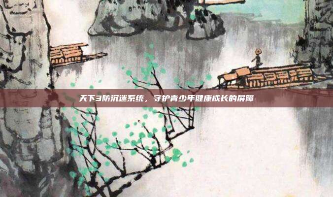 天下3防沉迷系统,守护青少年健康成长的屏障