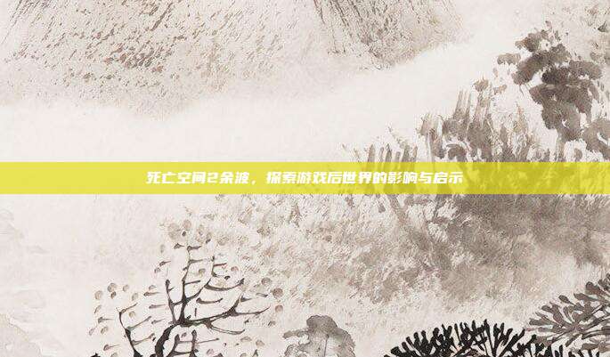 死亡空间2余波,探索游戏后世界的影响与启示