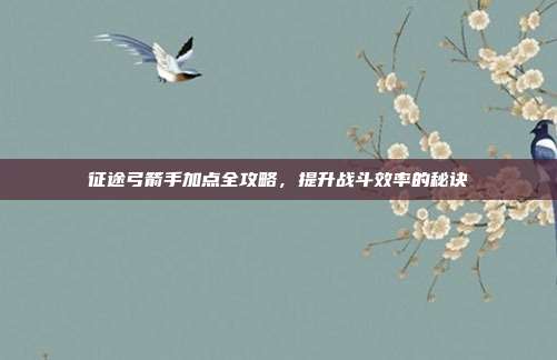 征途弓箭手加点全攻略,提升战斗效率的秘诀