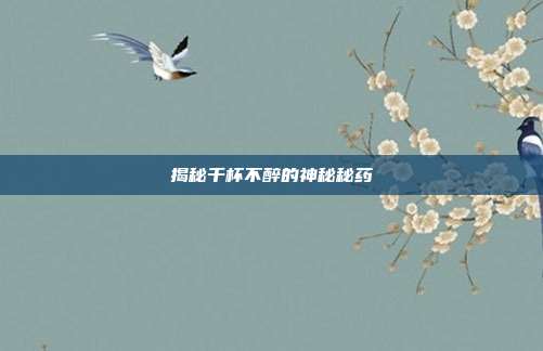 揭秘千杯不醉的神秘秘药