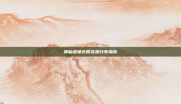 神仙道地火胆资源分布指南