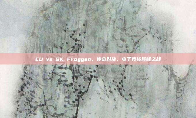 EU vs SK Froggen,传奇对决,电子竞技巅峰之战