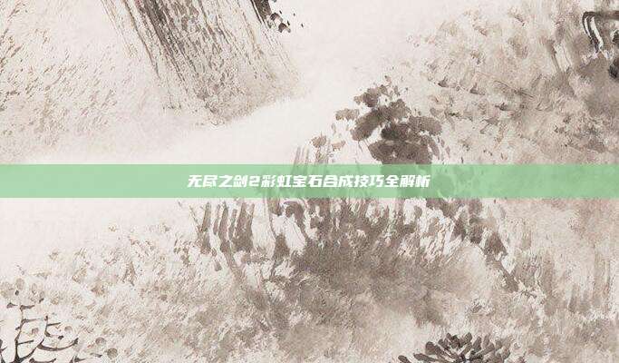 无尽之剑2彩虹宝石合成技巧全解析