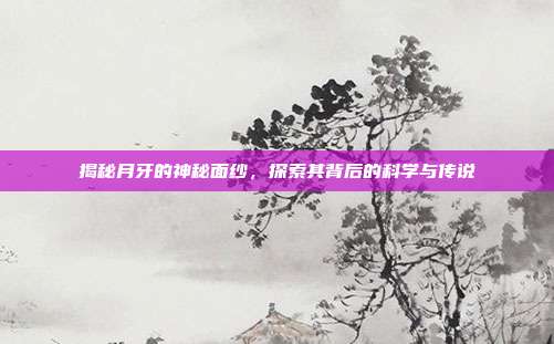 揭秘月牙的神秘面纱,探索其背后的科学与传说