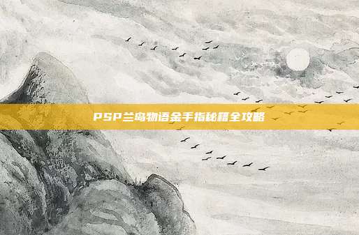 PSP兰岛物语金手指秘籍全攻略
