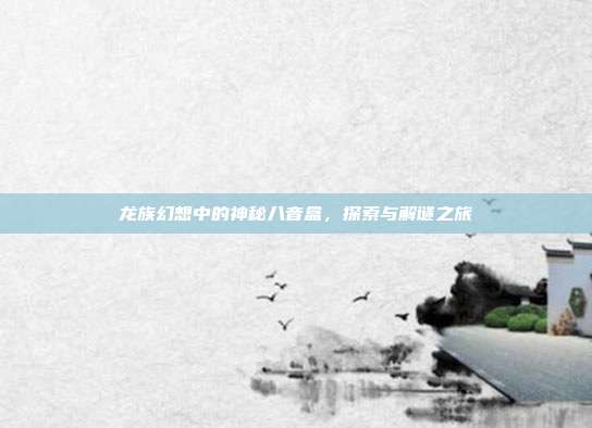 龙族幻想中的神秘八音盒,探索与解谜之旅
