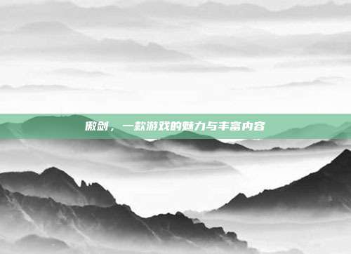 傲剑,一款游戏的魅力与丰富内容