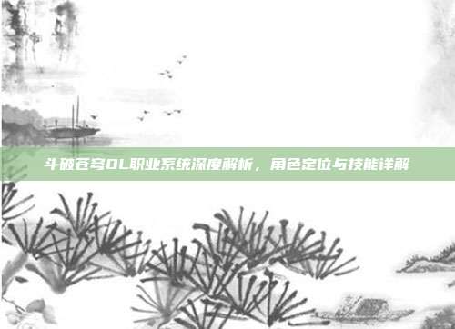 斗破苍穹OL职业系统深度解析,角色定位与技能详解