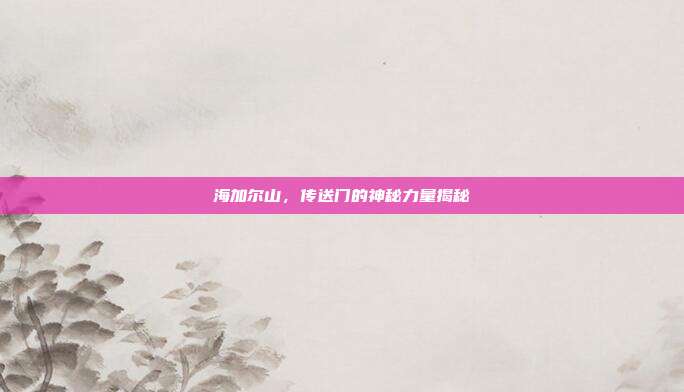 海加尔山,传送门的神秘力量揭秘