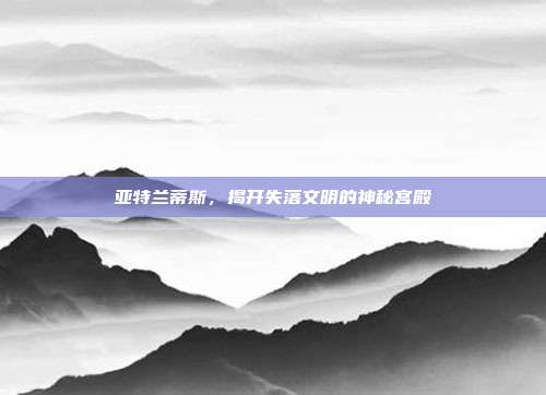 亚特兰蒂斯,揭开失落文明的神秘宫殿