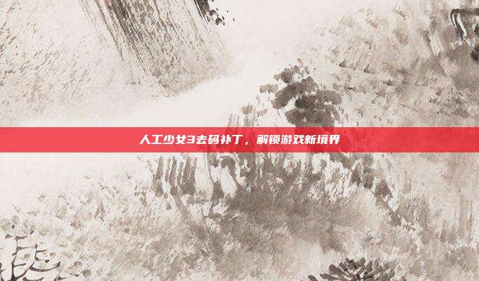 人工少女3去码补丁,解锁游戏新境界