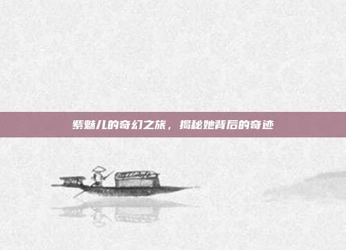 紫魅儿的奇幻之旅,揭秘她背后的奇迹