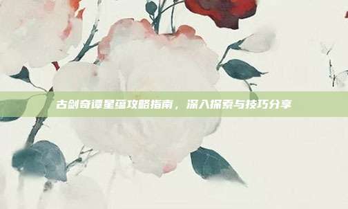 古剑奇谭星蕴攻略指南,深入探索与技巧分享