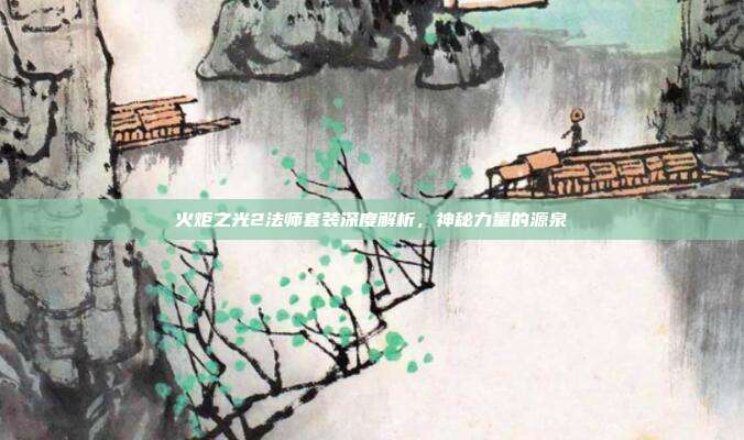 火炬之光2法师套装深度解析,神秘力量的源泉