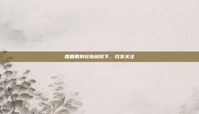 麋鹿戴的轮胎被取下,引发关注