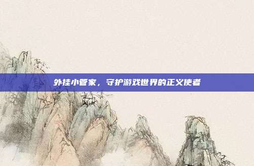外挂小管家,守护游戏世界的正义使者