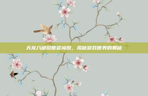天龙八部珍兽查询器,揭秘游戏世界的奥秘