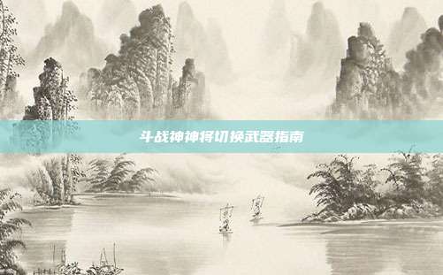 斗战神神将切换武器指南