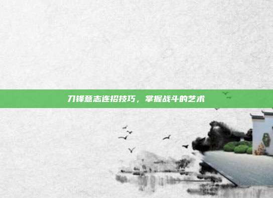 刀锋意志连招技巧,掌握战斗的艺术