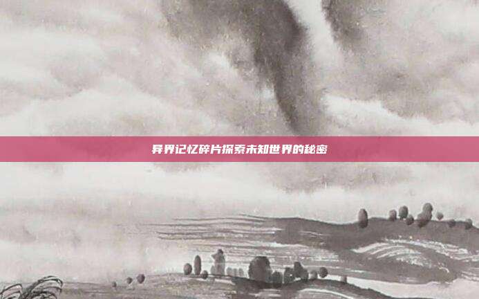 异界记忆碎片探索未知世界的秘密
