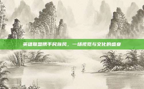 英雄联盟携手民族风,一场视觉与文化的盛宴