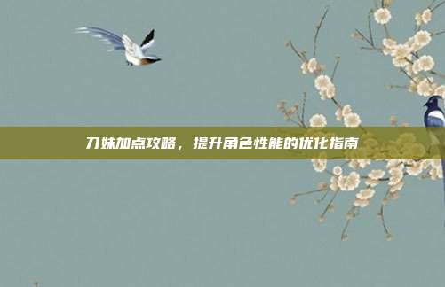 刀妹加点攻略,提升角色性能的优化指南