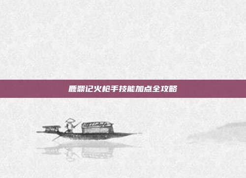 鹿鼎记火枪手技能加点全攻略