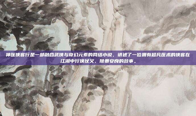神医侠客行是一部融合武侠与奇幻元素的网络小说,讲述了一位拥有超凡医术的侠客在江湖中行侠仗义、除暴安良的故事。