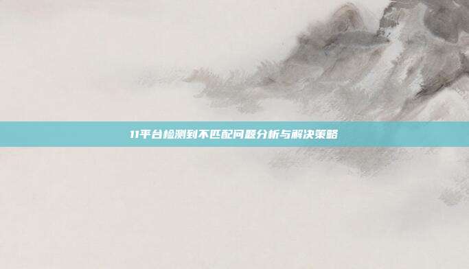 11平台检测到不匹配问题分析与解决策略