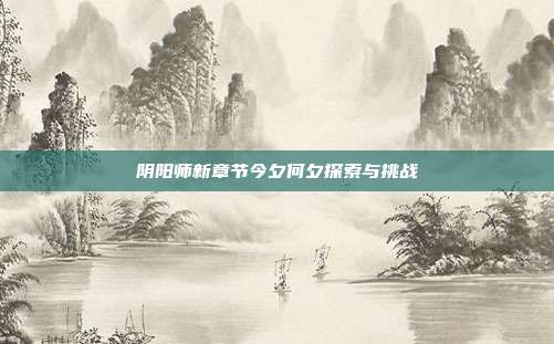 阴阳师新章节今夕何夕探索与挑战